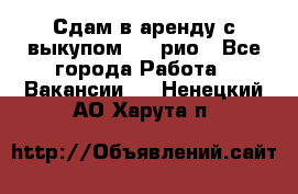 Сдам в аренду с выкупом kia рио - Все города Работа » Вакансии   . Ненецкий АО,Харута п.